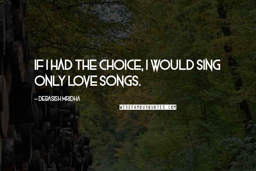 Debasish Mridha Quotes: If I had the choice, I would sing only love songs.