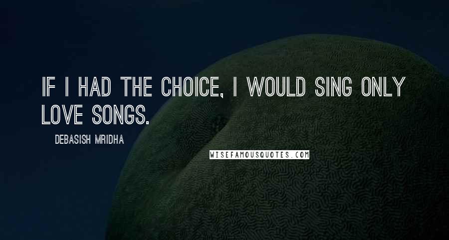 Debasish Mridha Quotes: If I had the choice, I would sing only love songs.