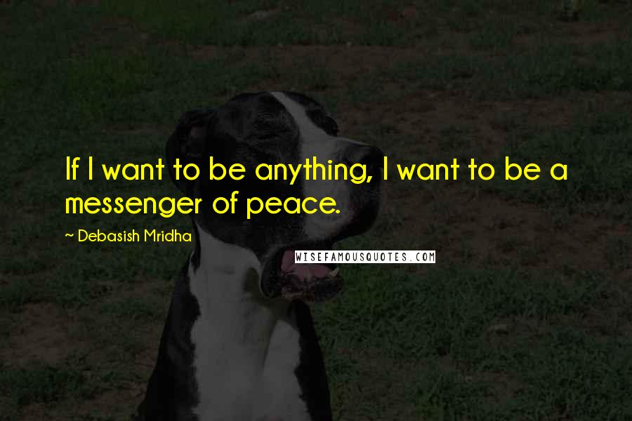 Debasish Mridha Quotes: If I want to be anything, I want to be a messenger of peace.