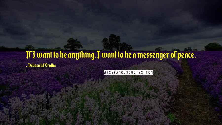 Debasish Mridha Quotes: If I want to be anything, I want to be a messenger of peace.