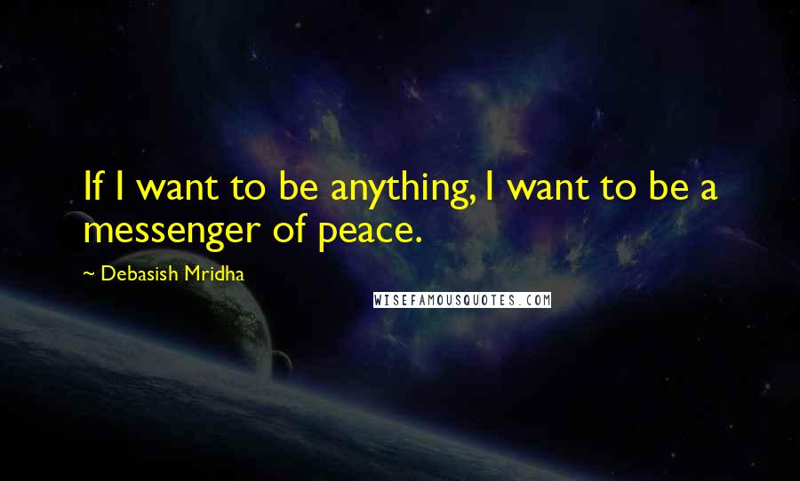 Debasish Mridha Quotes: If I want to be anything, I want to be a messenger of peace.