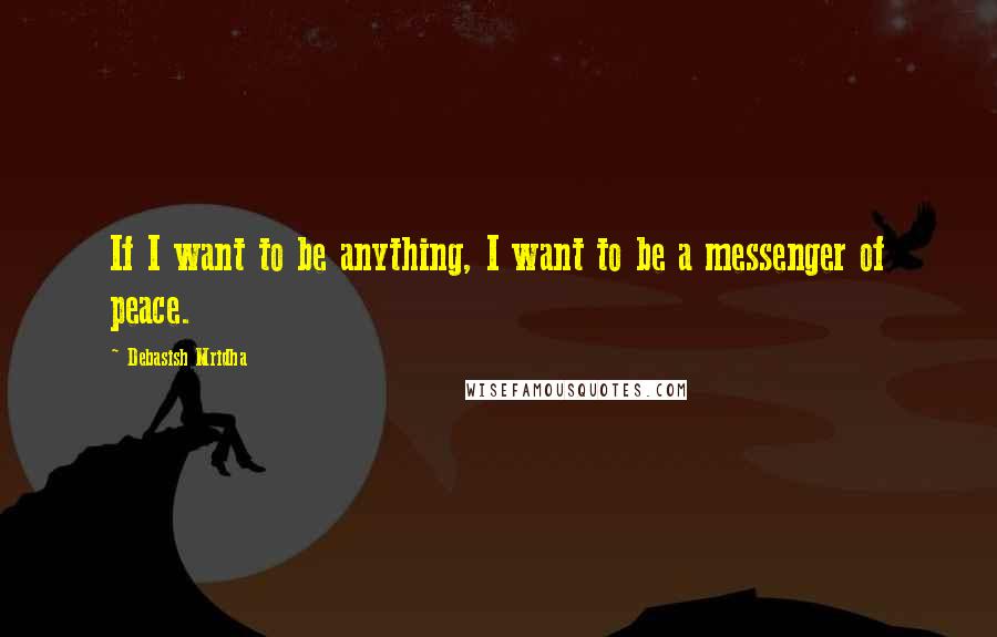 Debasish Mridha Quotes: If I want to be anything, I want to be a messenger of peace.