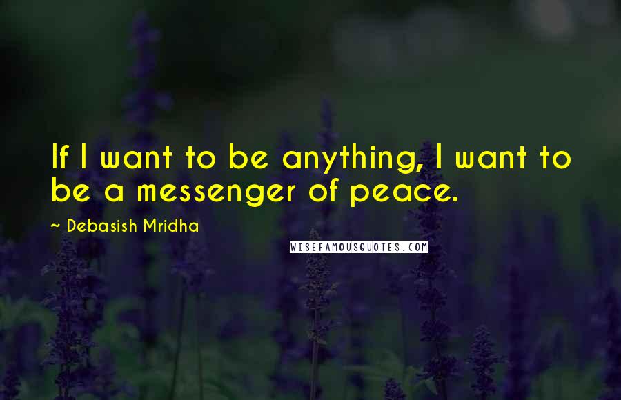 Debasish Mridha Quotes: If I want to be anything, I want to be a messenger of peace.