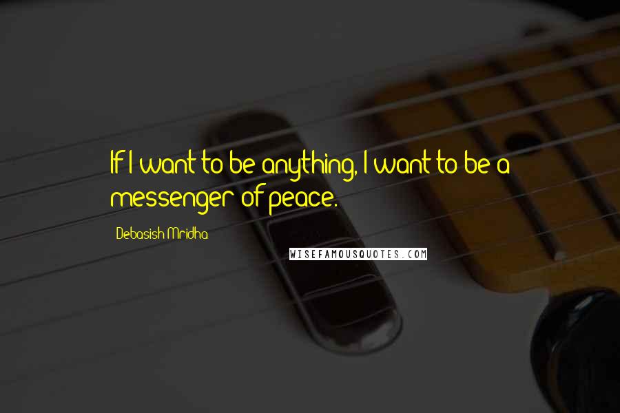 Debasish Mridha Quotes: If I want to be anything, I want to be a messenger of peace.