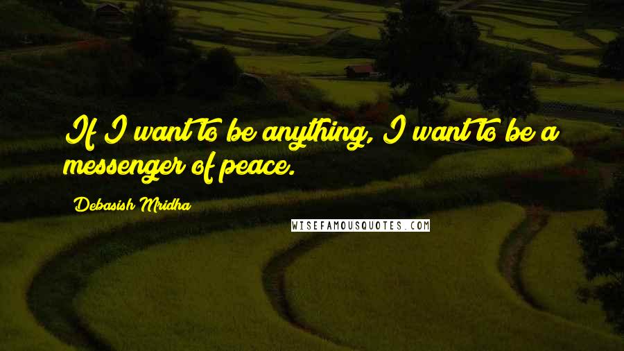 Debasish Mridha Quotes: If I want to be anything, I want to be a messenger of peace.