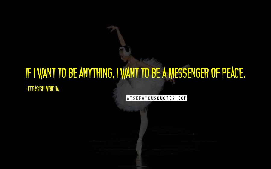 Debasish Mridha Quotes: If I want to be anything, I want to be a messenger of peace.