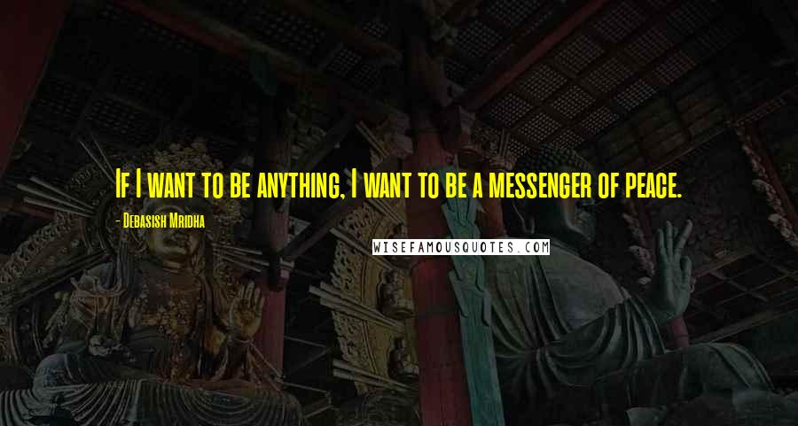 Debasish Mridha Quotes: If I want to be anything, I want to be a messenger of peace.