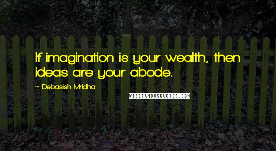 Debasish Mridha Quotes: If imagination is your wealth, then ideas are your abode.