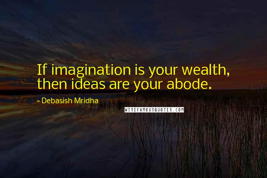 Debasish Mridha Quotes: If imagination is your wealth, then ideas are your abode.