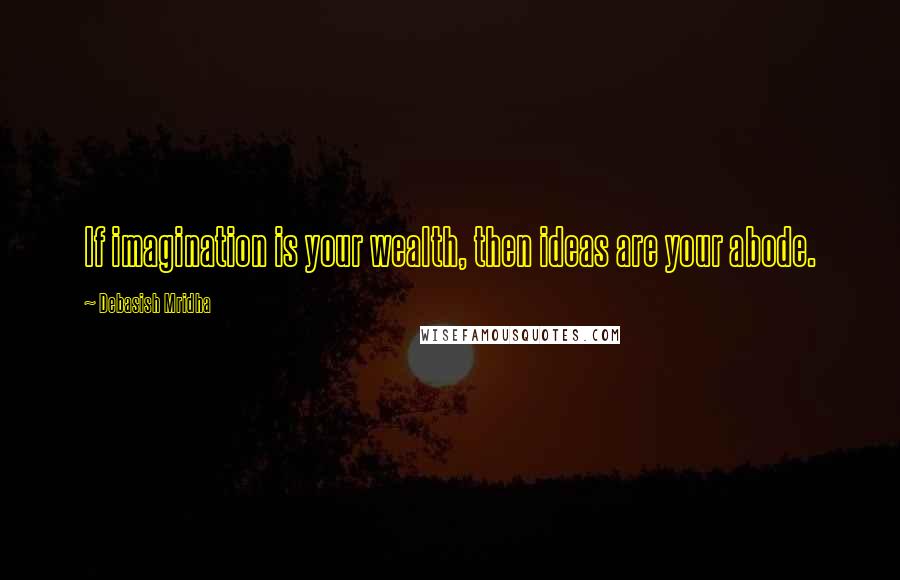 Debasish Mridha Quotes: If imagination is your wealth, then ideas are your abode.