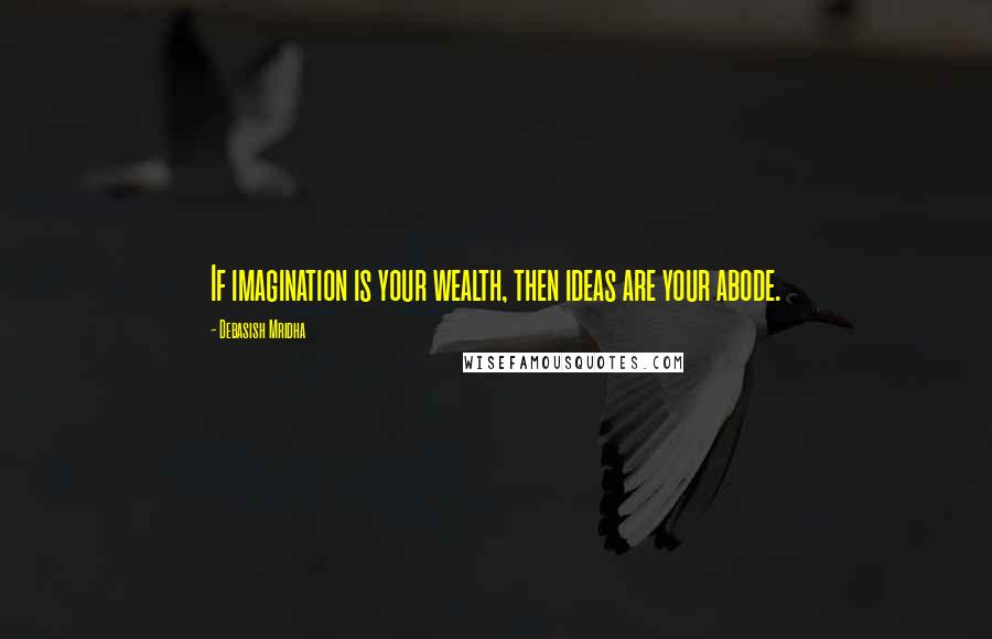 Debasish Mridha Quotes: If imagination is your wealth, then ideas are your abode.