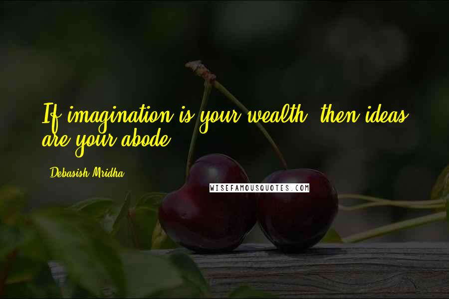 Debasish Mridha Quotes: If imagination is your wealth, then ideas are your abode.