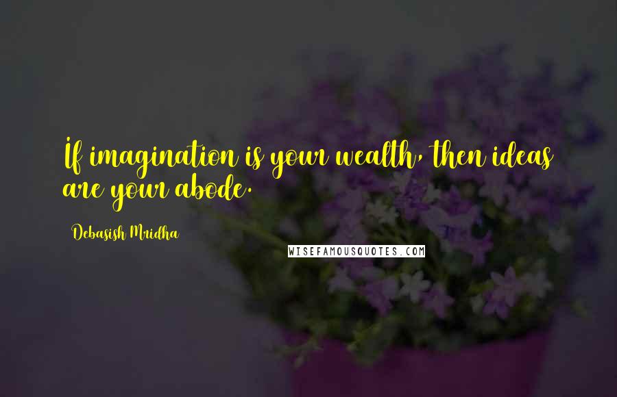 Debasish Mridha Quotes: If imagination is your wealth, then ideas are your abode.