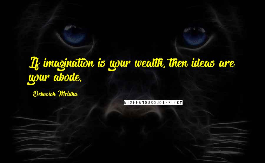 Debasish Mridha Quotes: If imagination is your wealth, then ideas are your abode.