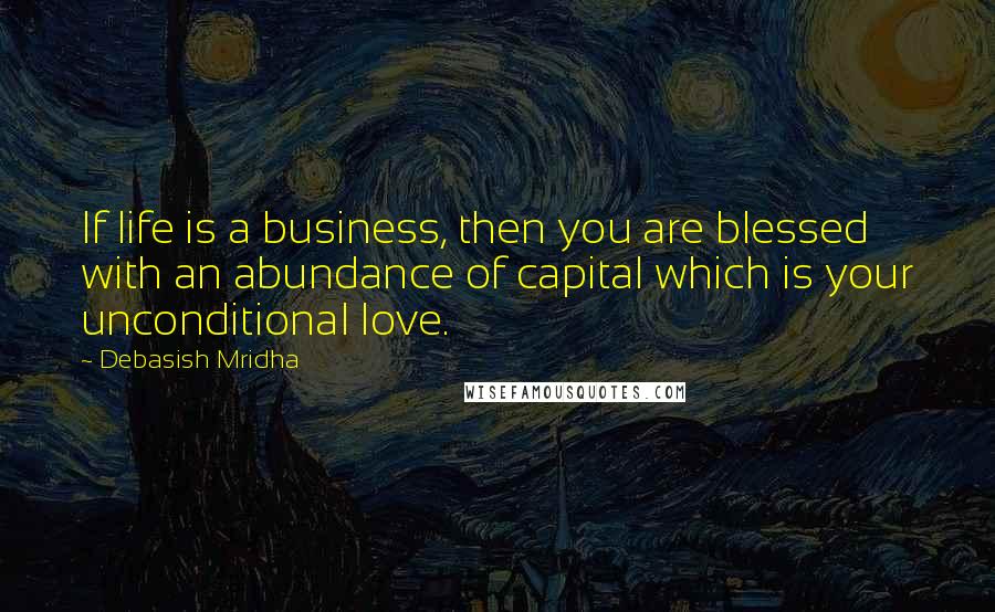 Debasish Mridha Quotes: If life is a business, then you are blessed with an abundance of capital which is your unconditional love.