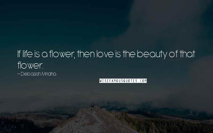 Debasish Mridha Quotes: If life is a flower, then love is the beauty of that flower.