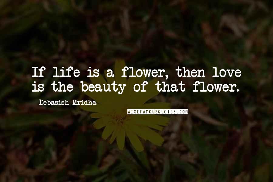 Debasish Mridha Quotes: If life is a flower, then love is the beauty of that flower.