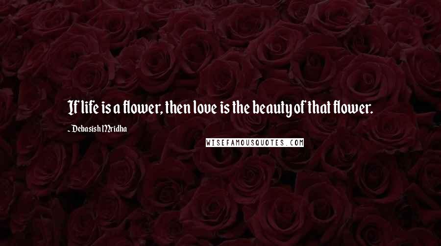 Debasish Mridha Quotes: If life is a flower, then love is the beauty of that flower.