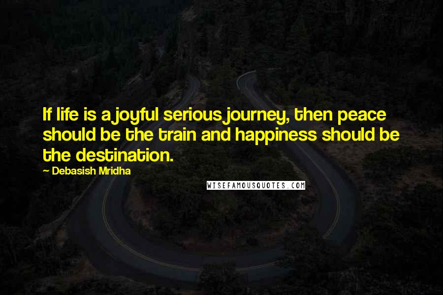 Debasish Mridha Quotes: If life is a joyful serious journey, then peace should be the train and happiness should be the destination.