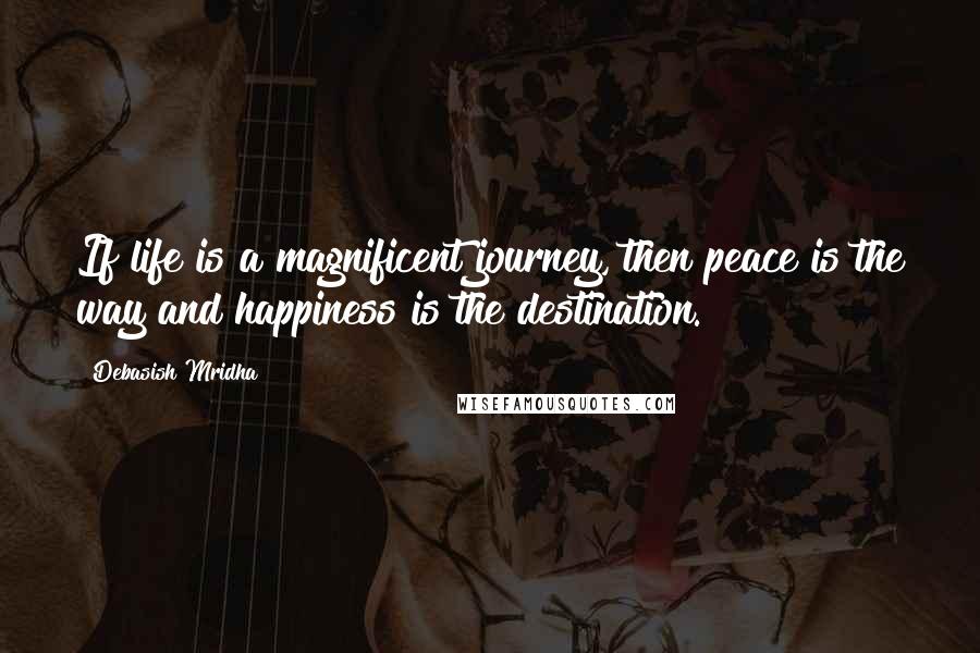 Debasish Mridha Quotes: If life is a magnificent journey, then peace is the way and happiness is the destination.