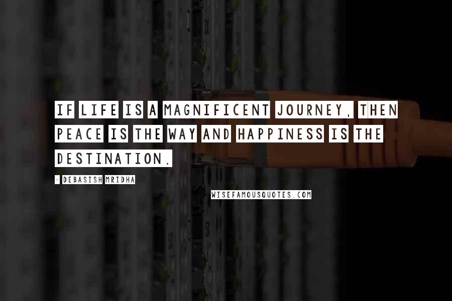 Debasish Mridha Quotes: If life is a magnificent journey, then peace is the way and happiness is the destination.