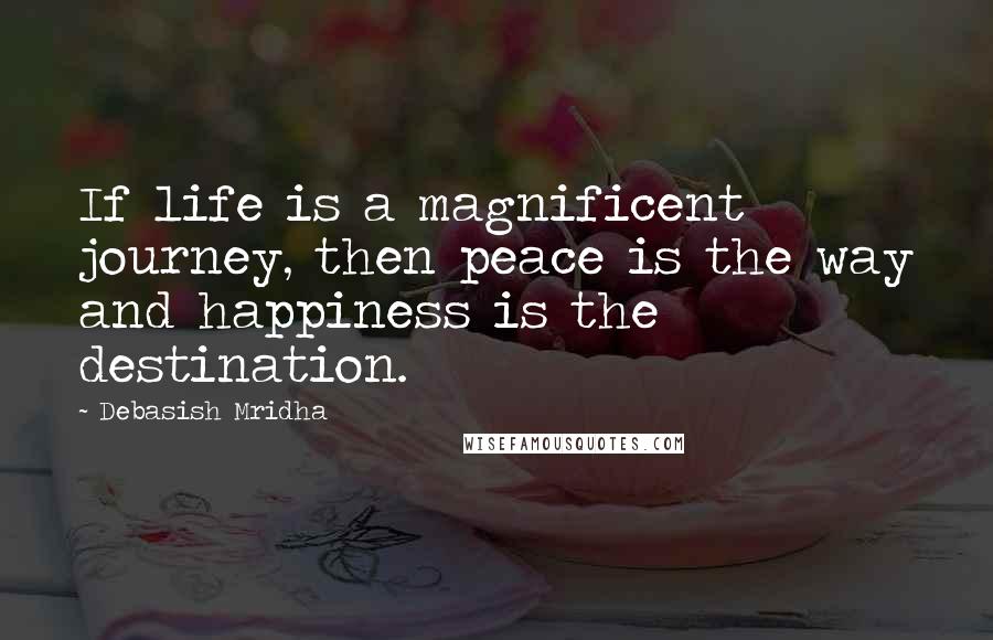 Debasish Mridha Quotes: If life is a magnificent journey, then peace is the way and happiness is the destination.