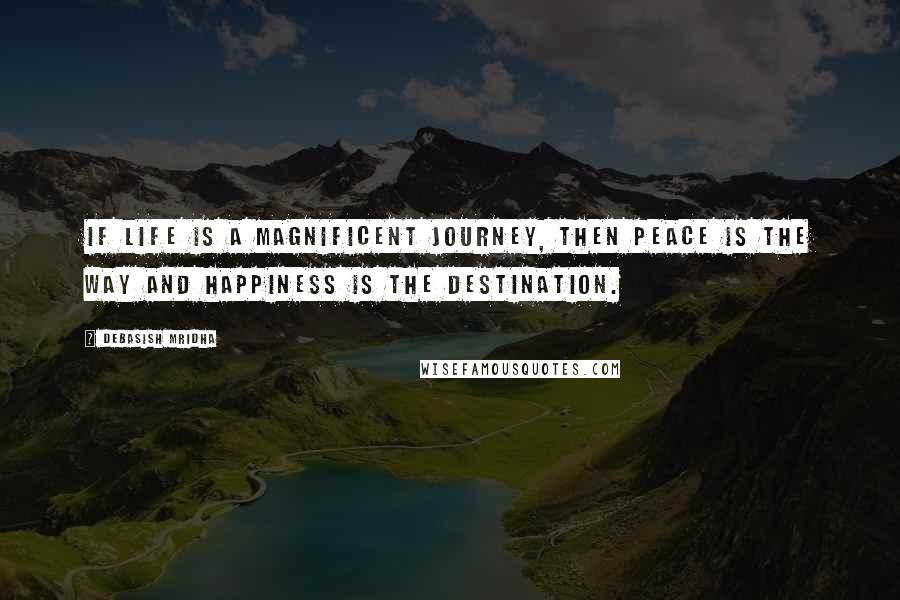 Debasish Mridha Quotes: If life is a magnificent journey, then peace is the way and happiness is the destination.