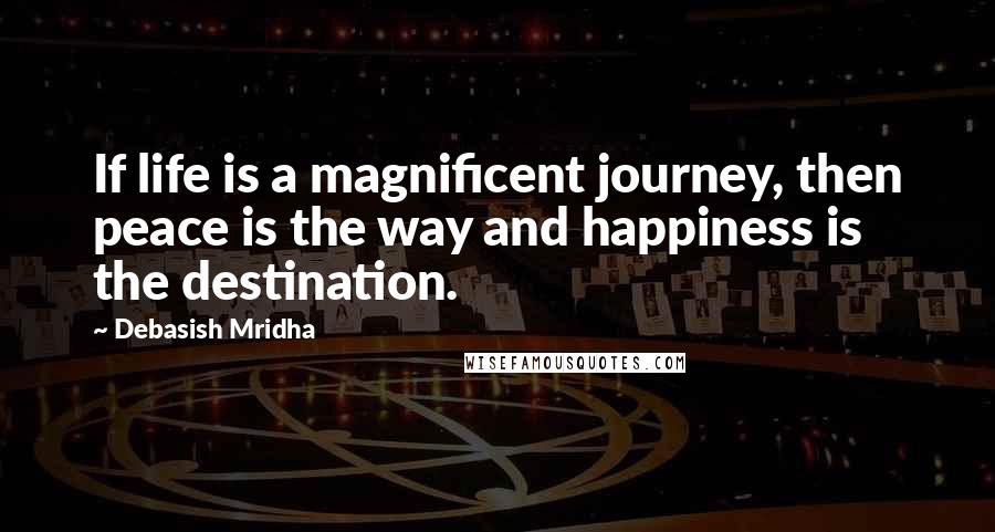 Debasish Mridha Quotes: If life is a magnificent journey, then peace is the way and happiness is the destination.