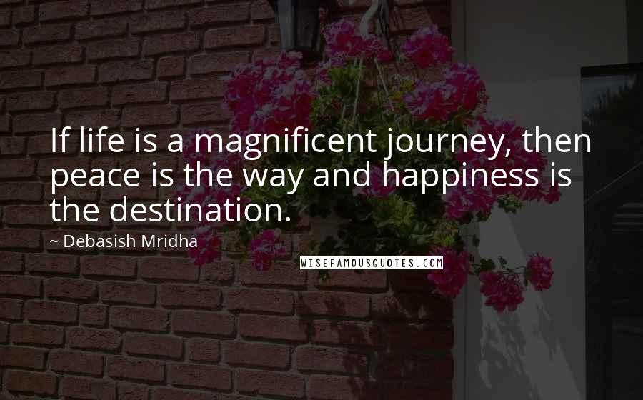 Debasish Mridha Quotes: If life is a magnificent journey, then peace is the way and happiness is the destination.