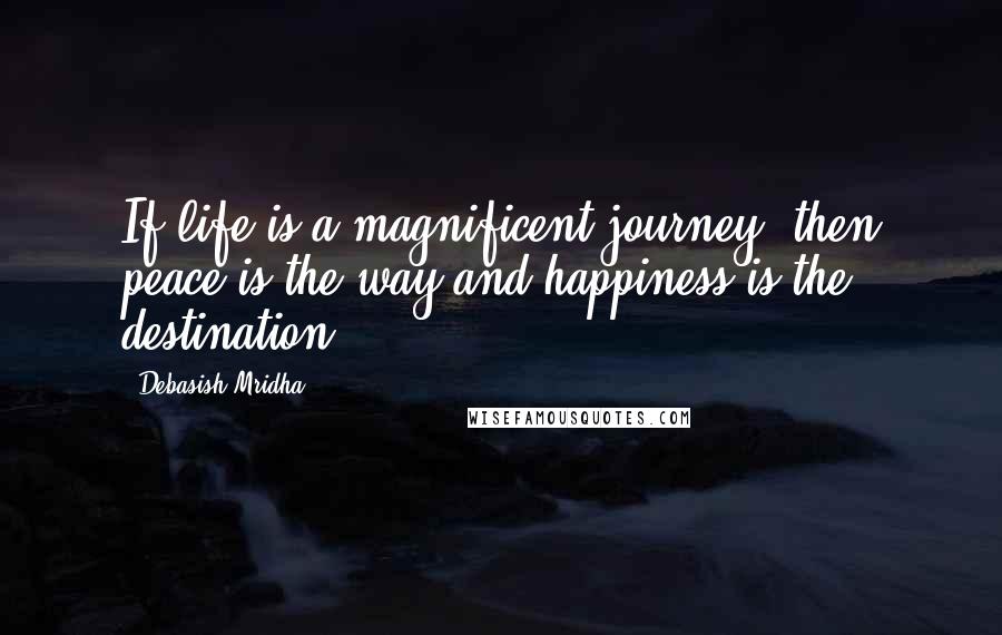 Debasish Mridha Quotes: If life is a magnificent journey, then peace is the way and happiness is the destination.