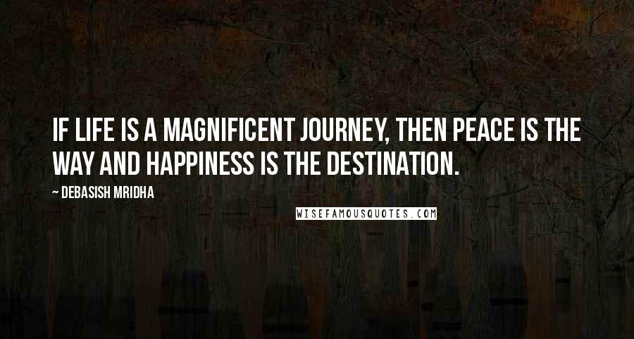 Debasish Mridha Quotes: If life is a magnificent journey, then peace is the way and happiness is the destination.