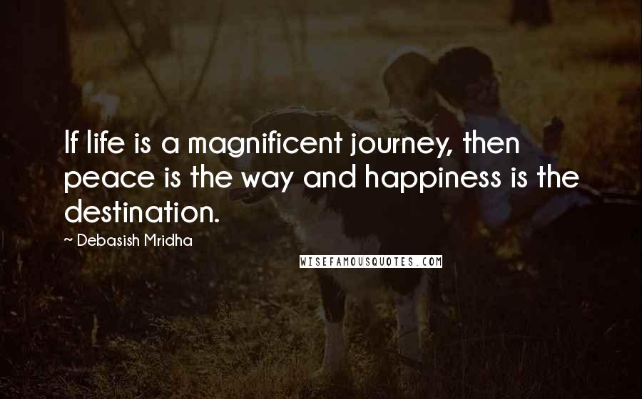 Debasish Mridha Quotes: If life is a magnificent journey, then peace is the way and happiness is the destination.