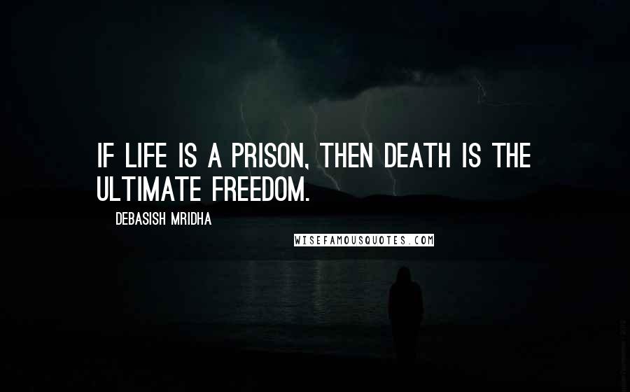 Debasish Mridha Quotes: If life is a prison, then death is the ultimate freedom.