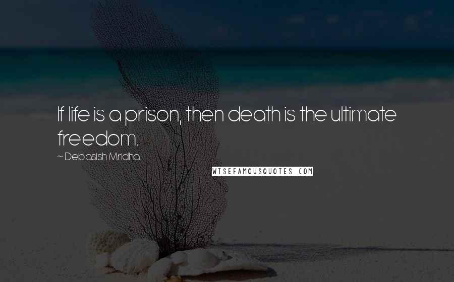 Debasish Mridha Quotes: If life is a prison, then death is the ultimate freedom.