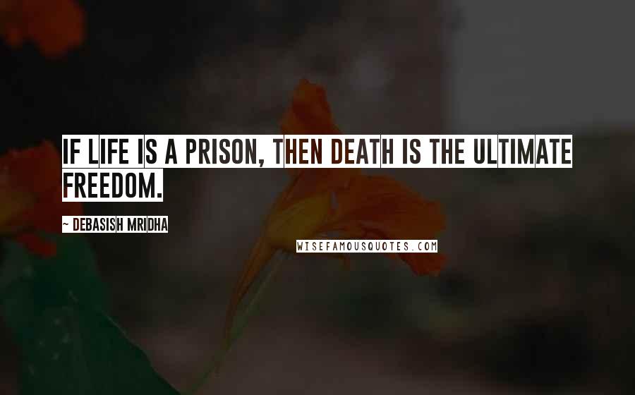 Debasish Mridha Quotes: If life is a prison, then death is the ultimate freedom.
