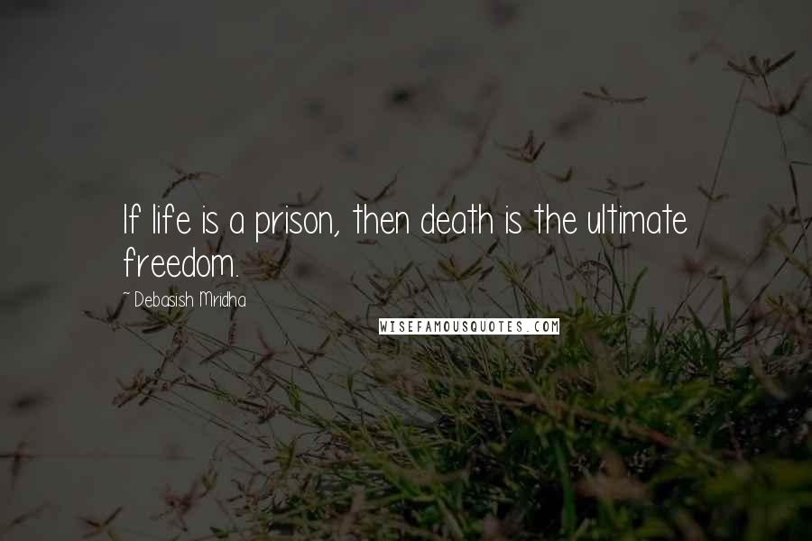 Debasish Mridha Quotes: If life is a prison, then death is the ultimate freedom.