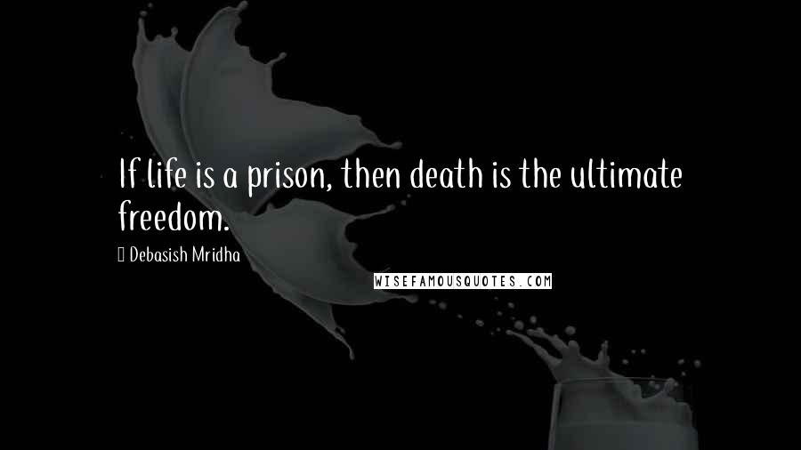 Debasish Mridha Quotes: If life is a prison, then death is the ultimate freedom.