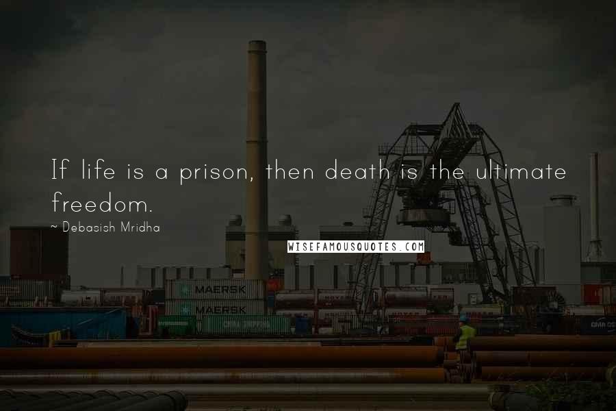 Debasish Mridha Quotes: If life is a prison, then death is the ultimate freedom.