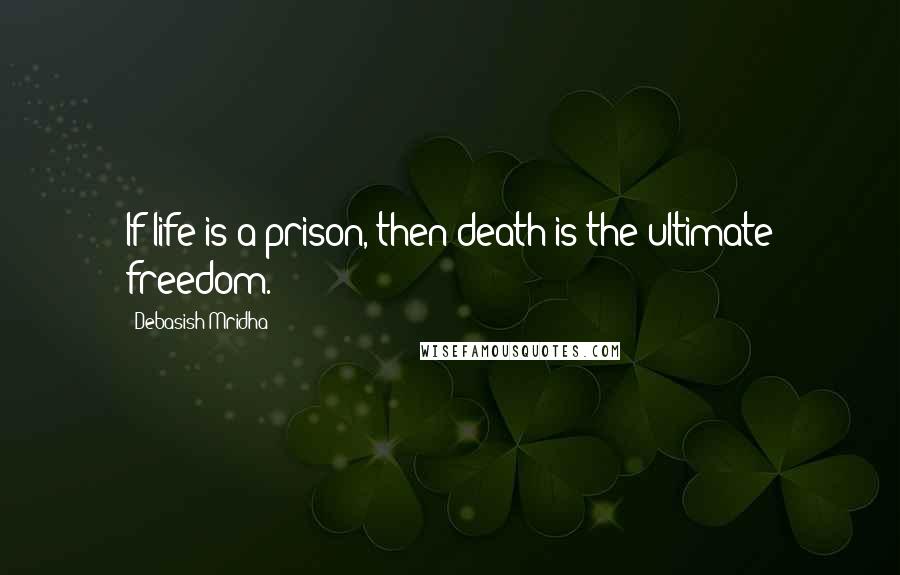 Debasish Mridha Quotes: If life is a prison, then death is the ultimate freedom.