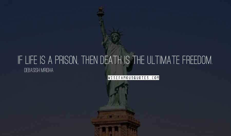 Debasish Mridha Quotes: If life is a prison, then death is the ultimate freedom.