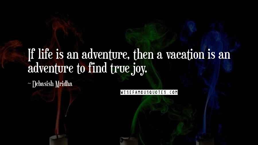 Debasish Mridha Quotes: If life is an adventure, then a vacation is an adventure to find true joy.