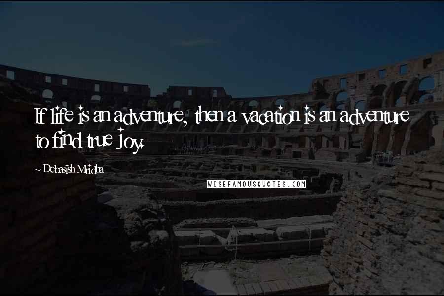 Debasish Mridha Quotes: If life is an adventure, then a vacation is an adventure to find true joy.