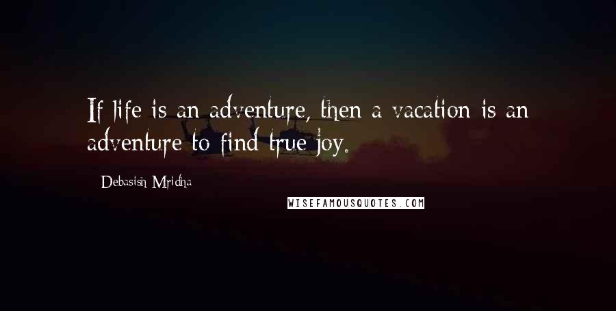 Debasish Mridha Quotes: If life is an adventure, then a vacation is an adventure to find true joy.