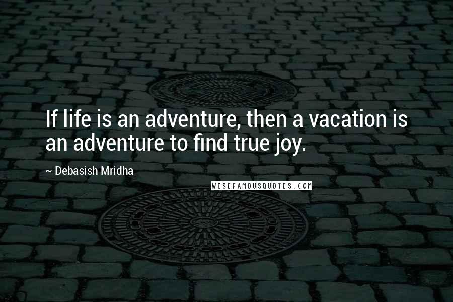 Debasish Mridha Quotes: If life is an adventure, then a vacation is an adventure to find true joy.