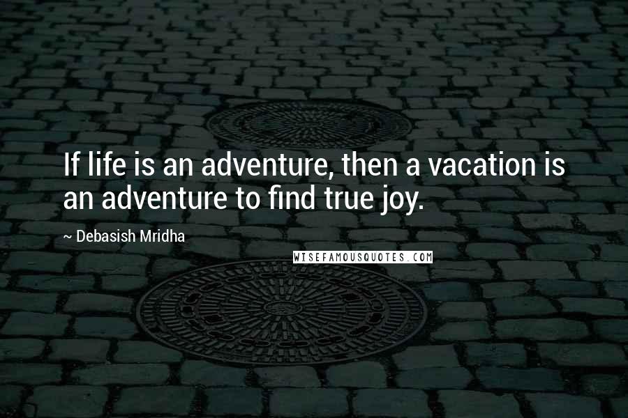 Debasish Mridha Quotes: If life is an adventure, then a vacation is an adventure to find true joy.