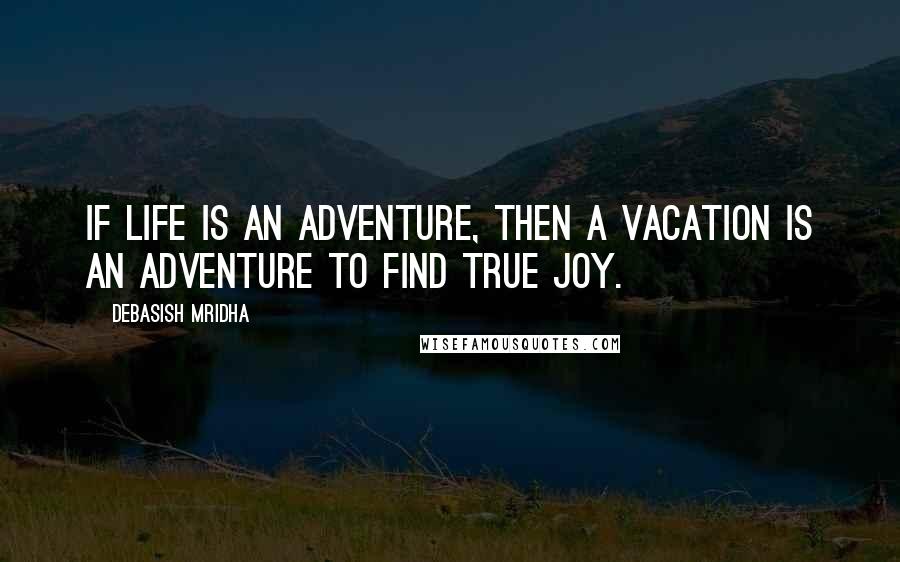 Debasish Mridha Quotes: If life is an adventure, then a vacation is an adventure to find true joy.