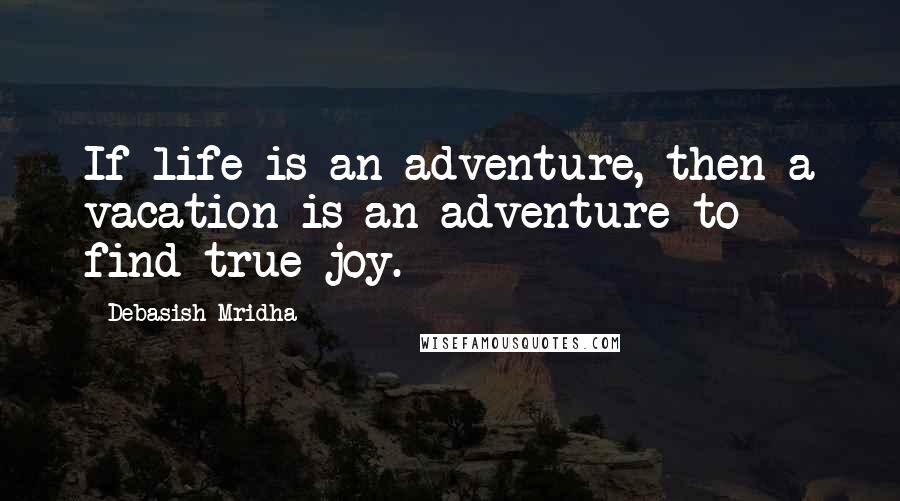 Debasish Mridha Quotes: If life is an adventure, then a vacation is an adventure to find true joy.