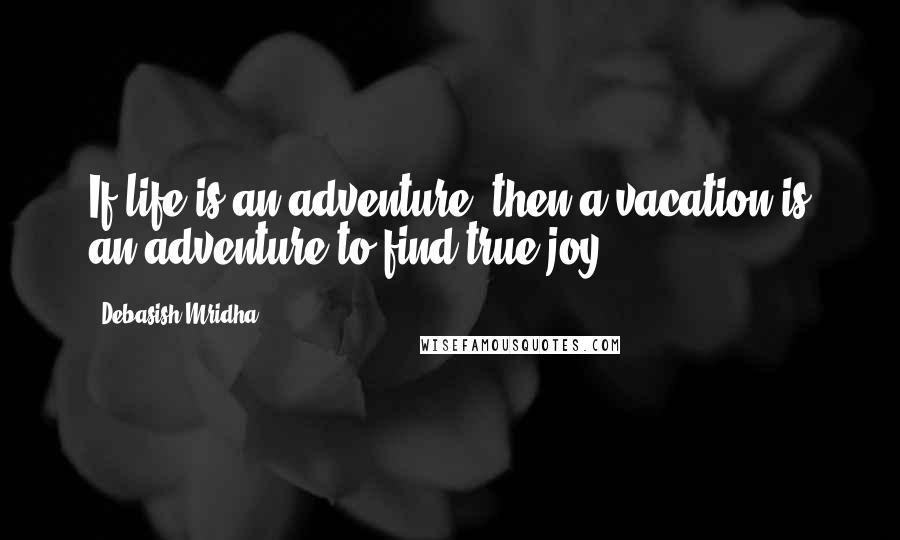 Debasish Mridha Quotes: If life is an adventure, then a vacation is an adventure to find true joy.