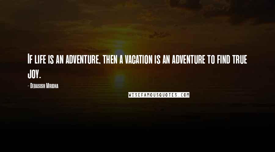 Debasish Mridha Quotes: If life is an adventure, then a vacation is an adventure to find true joy.