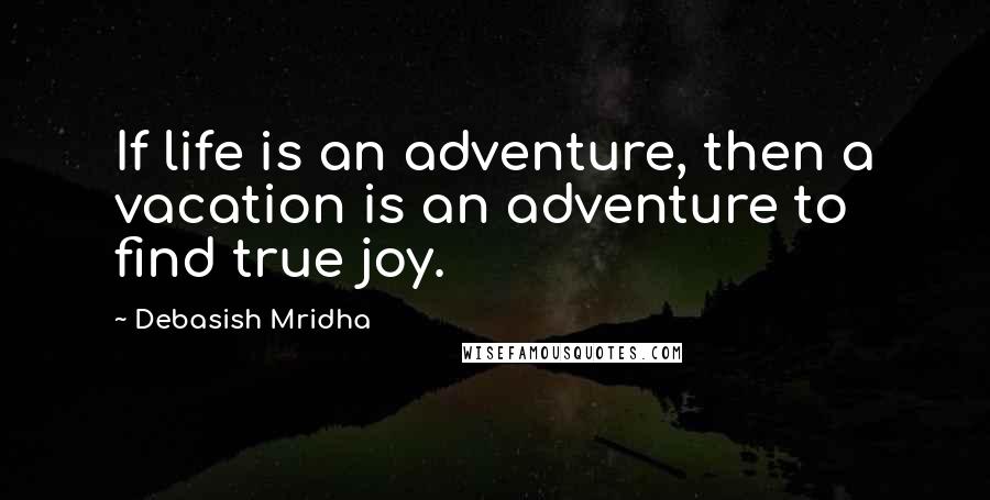 Debasish Mridha Quotes: If life is an adventure, then a vacation is an adventure to find true joy.